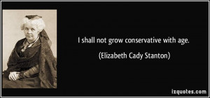 shall not grow conservative with age. - Elizabeth Cady Stanton