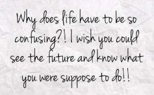 ... wish you could see the future and know what you were suppose to do