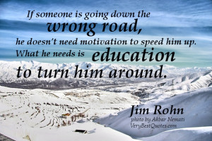 ... him up. What he needs is education to turn him around. Jim Rohn quotes