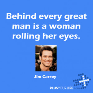 Jim Carrey - Behind every great man is a woman rolling her eyes.