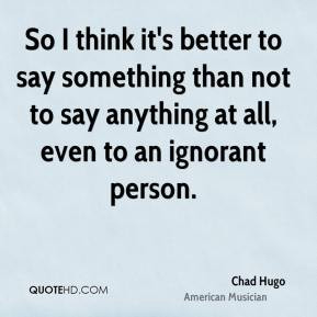 ... not to say anything at all, even to an ignorant person. - Chad Hugo