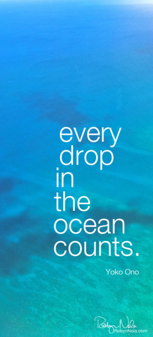 Every drop in the ocean counts. -Yoko Ono