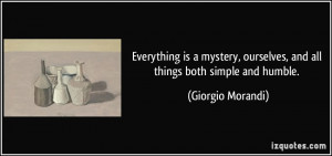 ... , ourselves, and all things both simple and humble. - Giorgio Morandi