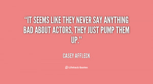 It seems like they never say anything bad about actors, they just pump ...