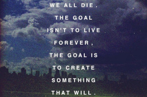 We all die.The goal isn't to live forever, the goal is to create ...