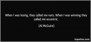 ... me nuts. When I was winning they called me eccentric. - Al McGuire
