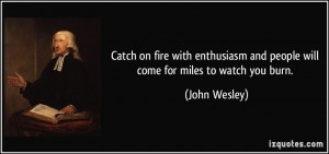 Catch on fire with enthusiasm and people will come for miles to watch ...