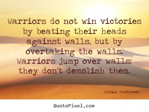 Warriors do not win victories by beating their heads against walls ...