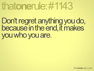 Don't regret anything you do, because in the end, it makes you who you ...
