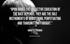 Upon books the collective education of the race depends; they are the ...