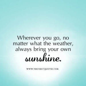 ... what the weather, always bring your own sunshine ~ Happiness Quote