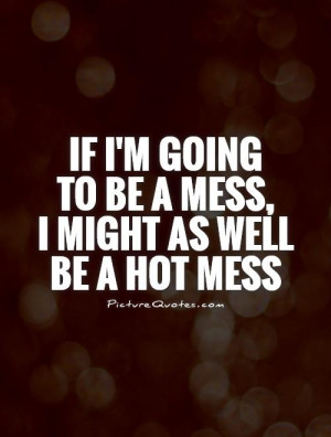 ... going to be a mess, I might as well be a hot mess Picture Quote #1