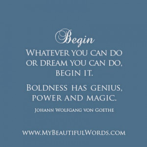 Whatever you can do or dream you can do, begin it.