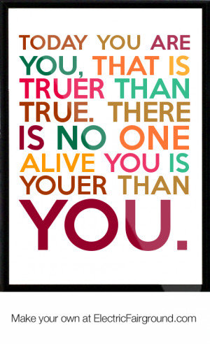 Today you are you, that is truer than true. There is no one alive you ...