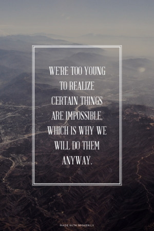 We're too young to realize certain things are impossible. Which is why ...