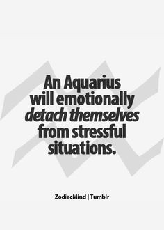 ... Aquarius will emotionally detach themselves from stressful situations