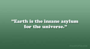 Earth is the insane asylum for the universe.”