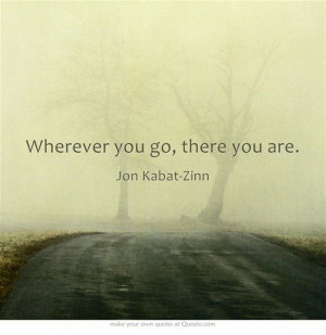 Wherever you go, there you are. Jon Kabat-Zinn #mindfulness