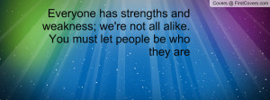 Everyone has strengths and weakness; we're not all alike. You must let ...