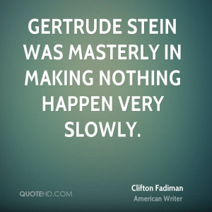 Gertrude Stein was masterly in making nothing happen very slowly.