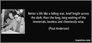 Better a life like a falling star, brief bright across the dark, than ...