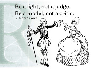 Be a light, not a judge. Be a model, not a critic. ~ Stephen Covey
