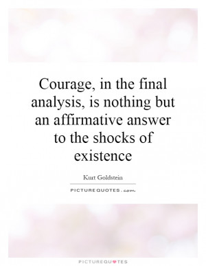 Courage, in the final analysis, is nothing but an affirmative answer ...
