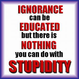 IGNORANCE can be EDUCATED, but there is NOTHING you can do with ...