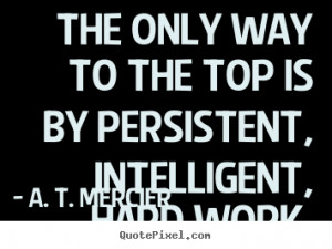 The only way to the top is by persistent, intelligent, hard work ...