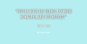 You can never get silence anywhere nowadays, have you noticed?”