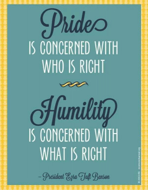 Pride is concerned with who is right. Humility is concerned with what ...
