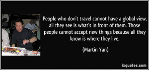 People who don't travel cannot have a global view, all they see is ...
