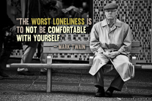 ... loneliness is to not be comfortable with yourself.” ~ Mark Twain