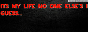 ITS MY LIFE NO ONE ELSE'S I GUESS Profile Facebook Covers