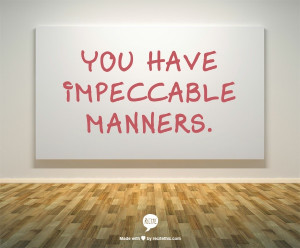 You have impeccable manners.