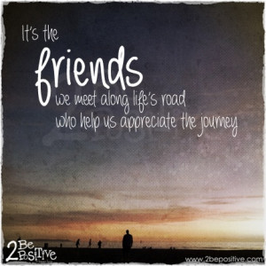 It's the friends we meet along life's road who help us appreciate the ...