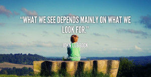 What we see depends mainly on what we look for.”