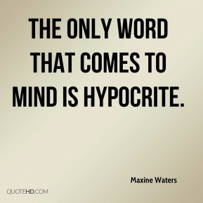 Maxine Waters - The only word that comes to mind is hypocrite.