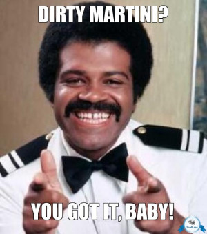 DIRTY MARTINI?, YOU GOT IT, BABY!