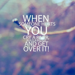When someone hurts you, cry a river, build a bridge and get over it