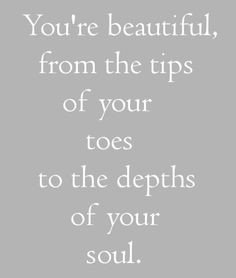 You're beautiful from the tips of your toes to the depths of your soul ...