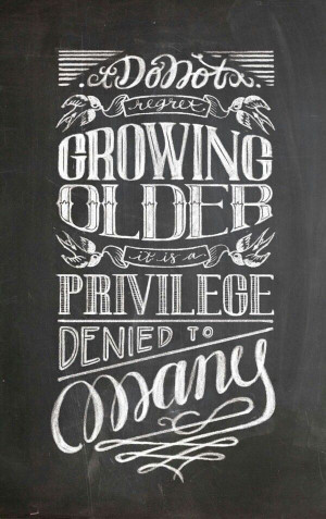 Don't regret growing older. It is a privilege denied to many.