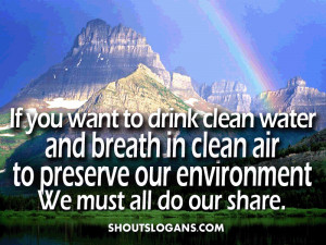 drink clean water and breath in clean air, to preserve our environment ...