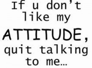 If U Don’t like My Attitude,Quit Talking to Me ~ Attitude Quote