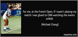 For me, at the French Open, if I wasn't playing my match I was glued ...