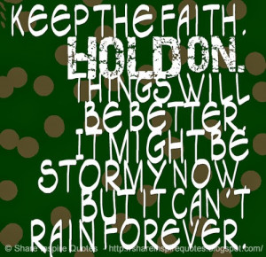 Keep the faith. HOLD ON. Things will be better. It might be stormy now ...