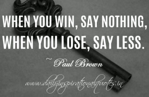 When you win, say nothing, when you lose, say less. ~ Paul Brown