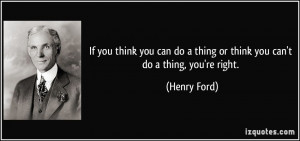 ... do a thing or think you can't do a thing, you're right. - Henry Ford