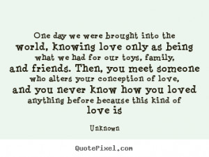 One day we were brought into the world, knowing love only as being ...