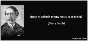 Mercy to animals means mercy to mankind. - Henry Bergh